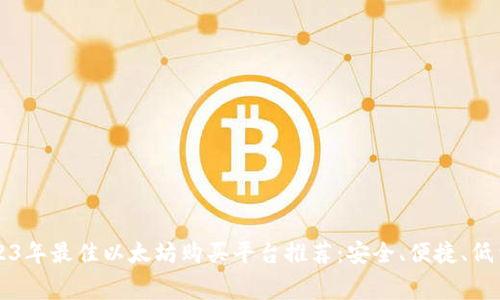 2023年最佳以太坊购买平台推荐：安全、便捷、低费用