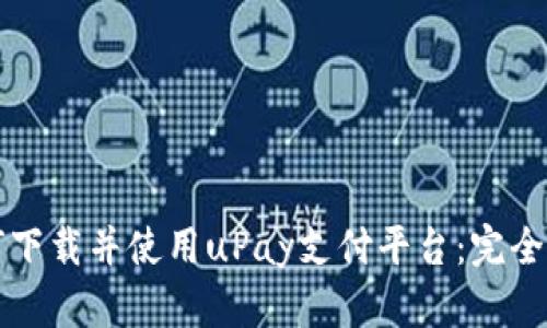 如何下载并使用uPay支付平台：完全指南