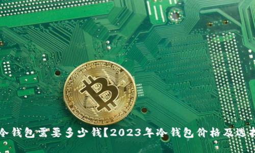 购买冷钱包需要多少钱？2023年冷钱包价格及选择指南