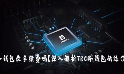 TRC冷钱包收手续费吗？深入解析TRC冷钱包的运作机制
