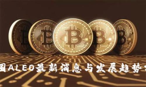 币圈ALEO最新消息与发展趋势分析