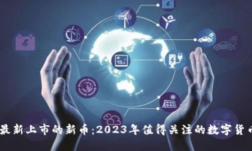 币圈最新上市的新币：2023年值得关注的数字货币项目