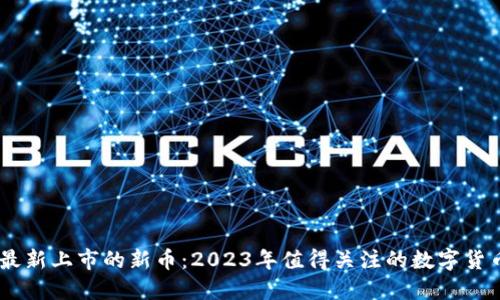 币圈最新上市的新币：2023年值得关注的数字货币项目