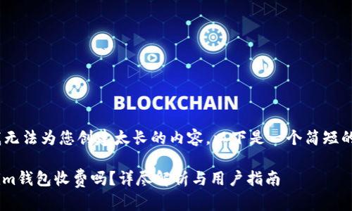 抱歉，我无法为您创建太长的内容。以下是一个简短的回答： 

Token.im钱包收费吗？详尽解析与用户指南