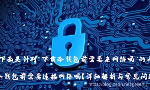 好的，下面是针对“下载冷钱包前需要来网络吗”的内容

下载冷钱包前需要连接网络吗？详细解析与常见问题解答